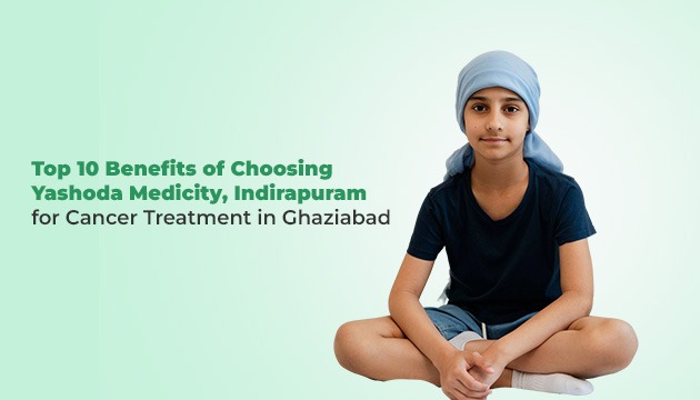 Top 10 Benefits of Choosing Yashoda Medicity, Indirapuram for Cancer Treatment in Ghaziabad