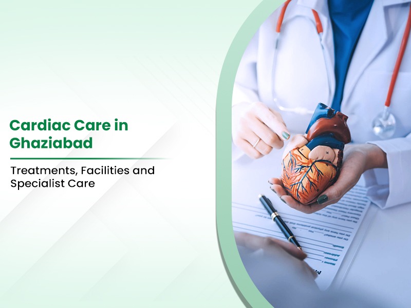 Cardiac Care in Ghaziabad: Treatments, Facilities and Specialist Care
