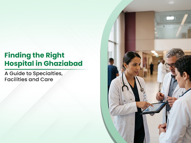 Finding the Right Hospital in Ghaziabad: A Guide to Specialties, Facilities and Care